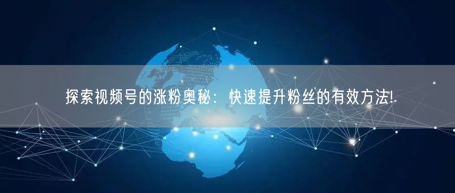 探索视频号的涨粉奥秘:快速提升粉丝的有效方法!