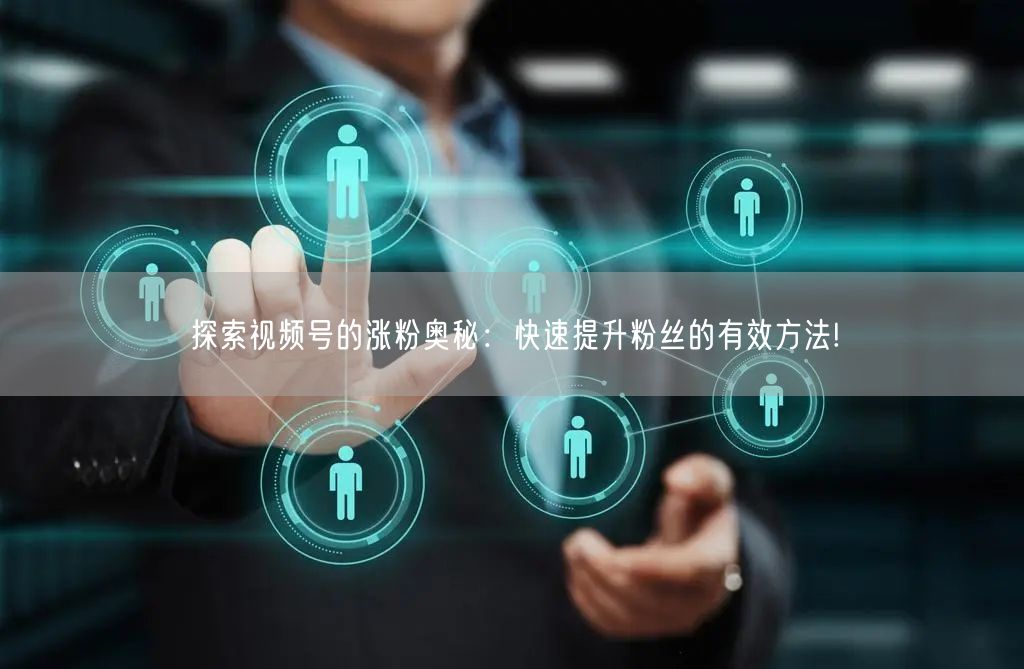 探索视频号的涨粉奥秘:快速提升粉丝的有效方法!