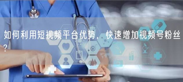 如何利用短视频平台优势,快速增加视频号粉丝?