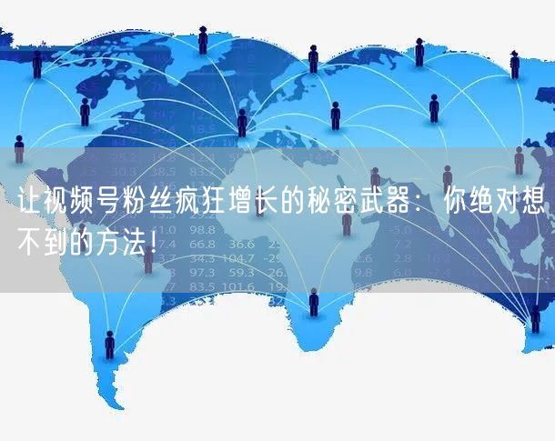 让视频号粉丝疯狂增长的秘密武器：你绝对想不到的方法！