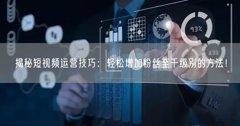 揭秘短视频运营技巧：轻松增加粉丝至千级别的方法！