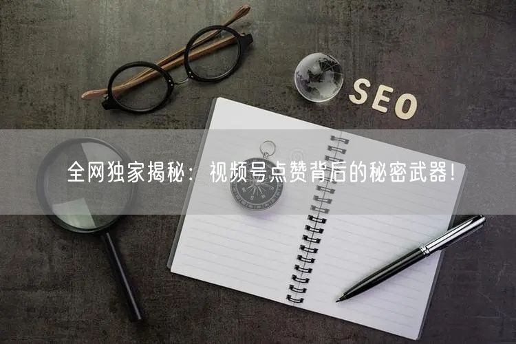 全网独家揭秘：视频号点赞背后的秘密武器！
