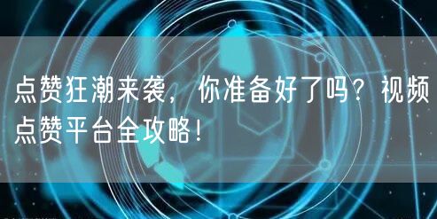 点赞狂潮来袭,你准备好了吗?视频点赞平台全攻略!