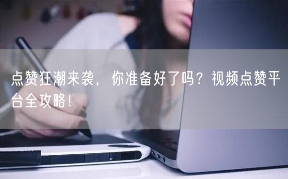 点赞狂潮来袭,你准备好了吗?视频点赞平台全攻略!