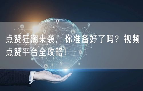 点赞狂潮来袭,你准备好了吗?视频点赞平台全攻略!