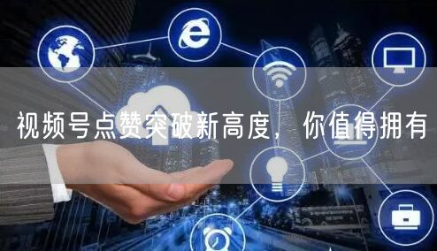 视频号点赞突破新高度，你值得拥有