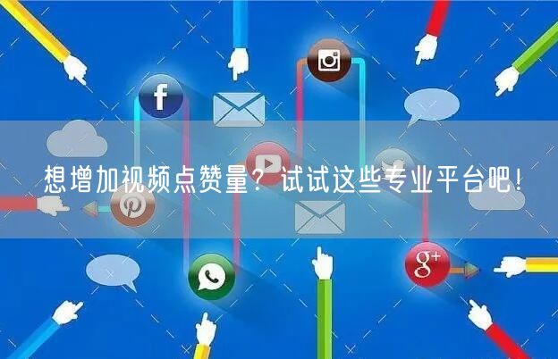 想增加视频点赞量？试试这些专业平台吧！