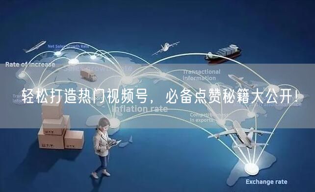 轻松打造热门视频号，必备点赞秘籍大公开！