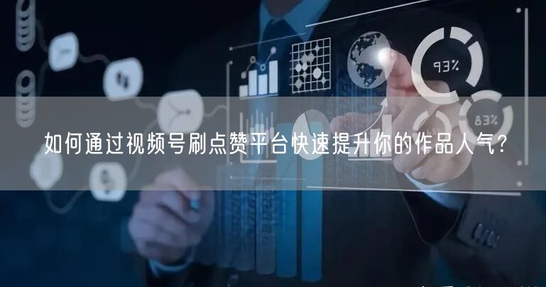 如何通过视频号刷点赞平台快速提升你的作品人气？